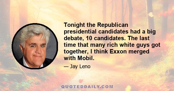 Tonight the Republican presidential candidates had a big debate, 10 candidates. The last time that many rich white guys got together, I think Exxon merged with Mobil.