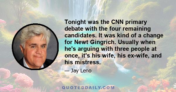 Tonight was the CNN primary debate with the four remaining candidates. It was kind of a change for Newt Gingrich. Usually when he's arguing with three people at once, it's his wife, his ex-wife, and his mistress.