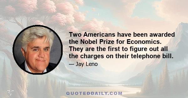 Two Americans have been awarded the Nobel Prize for Economics. They are the first to figure out all the charges on their telephone bill.