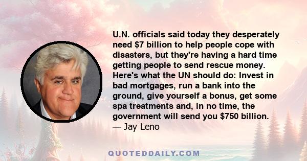 U.N. officials said today they desperately need $7 billion to help people cope with disasters, but they're having a hard time getting people to send rescue money. Here's what the UN should do: Invest in bad mortgages,