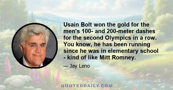 Usain Bolt won the gold for the men's 100- and 200-meter dashes for the second Olympics in a row. You know, he has been running since he was in elementary school - kind of like Mitt Romney.