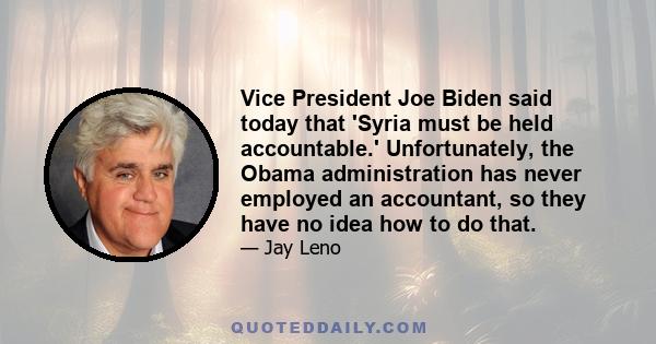 Vice President Joe Biden said today that 'Syria must be held accountable.' Unfortunately, the Obama administration has never employed an accountant, so they have no idea how to do that.