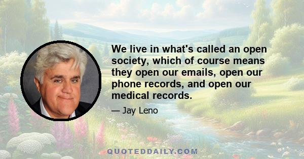 We live in what's called an open society, which of course means they open our emails, open our phone records, and open our medical records.