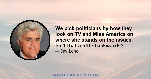 We pick politicians by how they look on TV and Miss America on where she stands on the issues. Isn't that a little backwards?