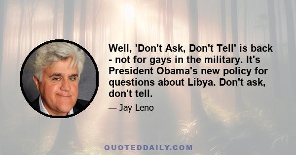 Well, 'Don't Ask, Don't Tell' is back - not for gays in the military. It's President Obama's new policy for questions about Libya. Don't ask, don't tell.