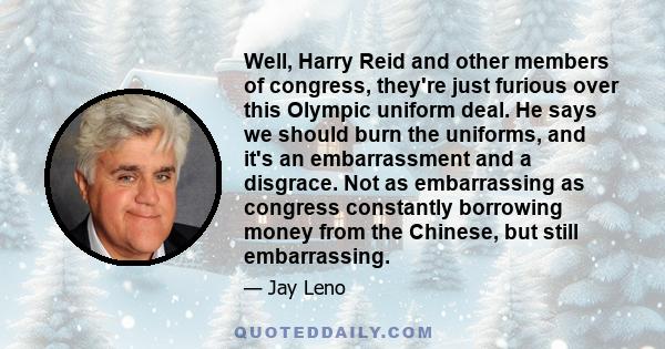 Well, Harry Reid and other members of congress, they're just furious over this Olympic uniform deal. He says we should burn the uniforms, and it's an embarrassment and a disgrace. Not as embarrassing as congress