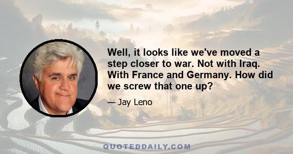 Well, it looks like we've moved a step closer to war. Not with Iraq. With France and Germany. How did we screw that one up?