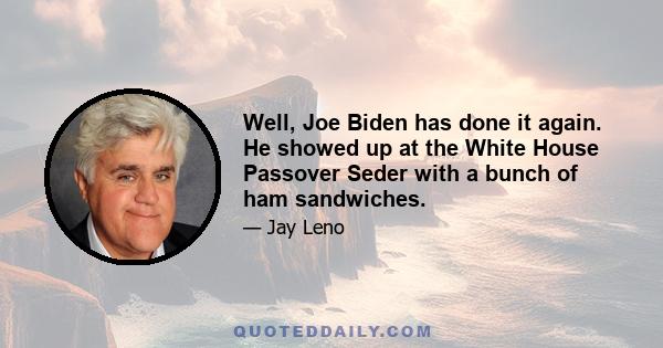 Well, Joe Biden has done it again. He showed up at the White House Passover Seder with a bunch of ham sandwiches.