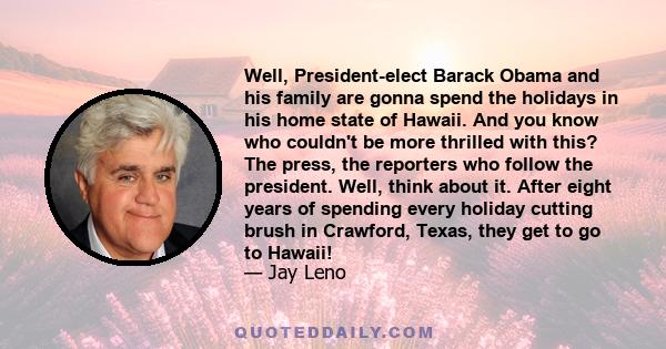 Well, President-elect Barack Obama and his family are gonna spend the holidays in his home state of Hawaii. And you know who couldn't be more thrilled with this? The press, the reporters who follow the president. Well,