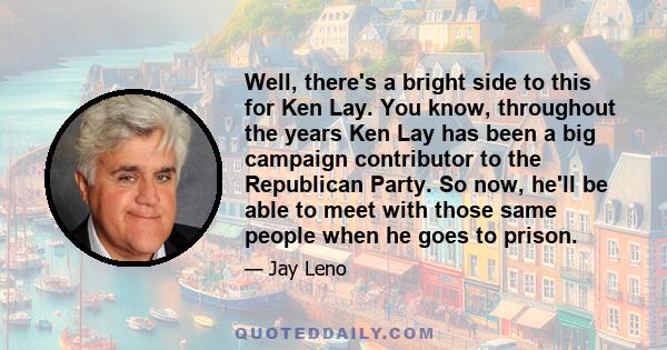 Well, there's a bright side to this for Ken Lay. You know, throughout the years Ken Lay has been a big campaign contributor to the Republican Party. So now, he'll be able to meet with those same people when he goes to