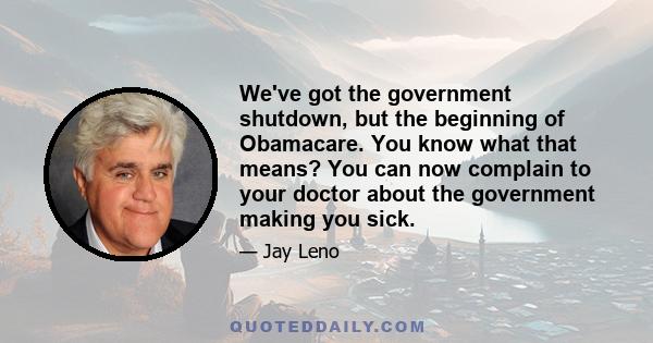 We've got the government shutdown, but the beginning of Obamacare. You know what that means? You can now complain to your doctor about the government making you sick.