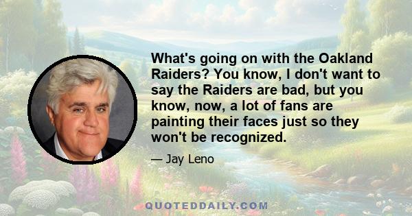 What's going on with the Oakland Raiders? You know, I don't want to say the Raiders are bad, but you know, now, a lot of fans are painting their faces just so they won't be recognized.