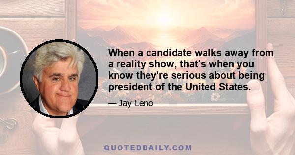 When a candidate walks away from a reality show, that's when you know they're serious about being president of the United States.