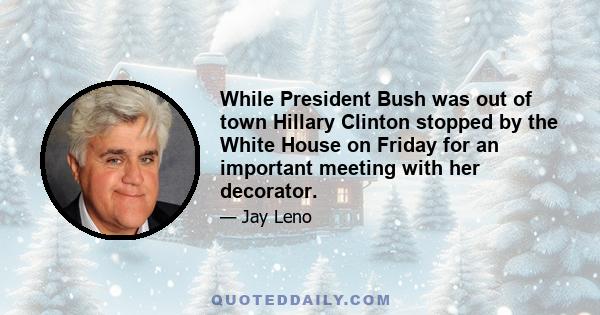 While President Bush was out of town Hillary Clinton stopped by the White House on Friday for an important meeting with her decorator.