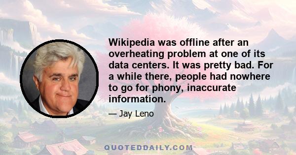 Wikipedia was offline after an overheating problem at one of its data centers. It was pretty bad. For a while there, people had nowhere to go for phony, inaccurate information.