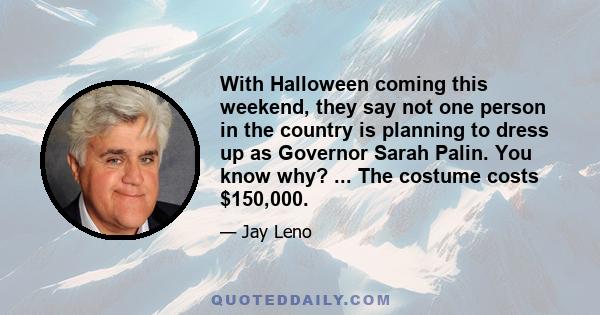 With Halloween coming this weekend, they say not one person in the country is planning to dress up as Governor Sarah Palin. You know why? ... The costume costs $150,000.