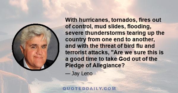 With hurricanes, tornados, fires out of control, mud slides, flooding, severe thunderstorms tearing up the country from one end to another, and with the threat of bird flu and terrorist attacks, Are we sure this is a