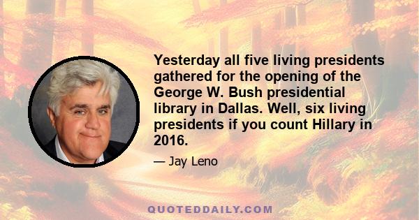 Yesterday all five living presidents gathered for the opening of the George W. Bush presidential library in Dallas. Well, six living presidents if you count Hillary in 2016.