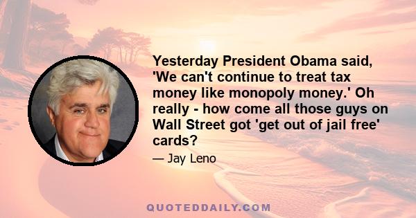 Yesterday President Obama said, 'We can't continue to treat tax money like monopoly money.' Oh really - how come all those guys on Wall Street got 'get out of jail free' cards?