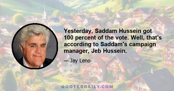 Yesterday, Saddam Hussein got 100 percent of the vote. Well, that's according to Saddam's campaign manager, Jeb Hussein.