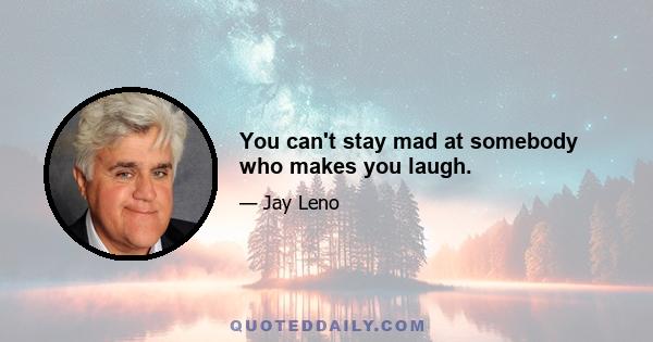 You can't stay mad at somebody who makes you laugh.