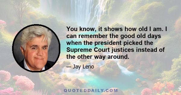 You know, it shows how old I am. I can remember the good old days when the president picked the Supreme Court justices instead of the other way around.
