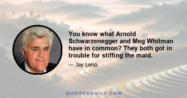You know what Arnold Schwarzenegger and Meg Whitman have in common? They both got in trouble for stiffing the maid.