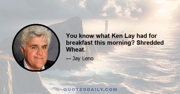 You know what Ken Lay had for breakfast this morning? Shredded Wheat.