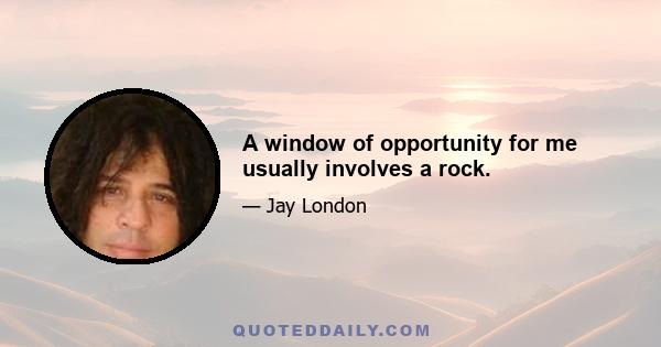 A window of opportunity for me usually involves a rock.