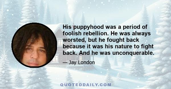 His puppyhood was a period of foolish rebellion. He was always worsted, but he fought back because it was his nature to fight back. And he was unconquerable.