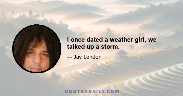 I once dated a weather girl, we talked up a storm.