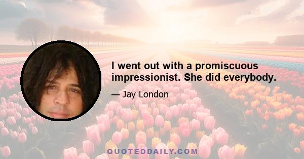 I went out with a promiscuous impressionist. She did everybody.