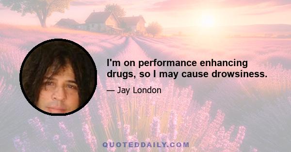 I'm on performance enhancing drugs, so I may cause drowsiness.