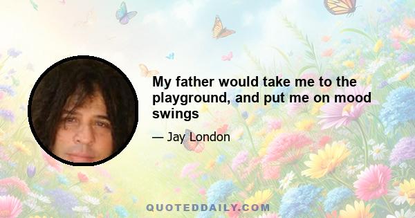 My father would take me to the playground, and put me on mood swings