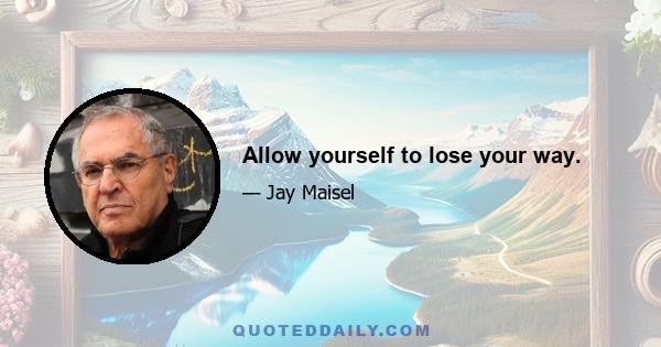 Allow yourself to lose your way.