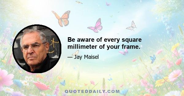 Be aware of every square millimeter of your frame.