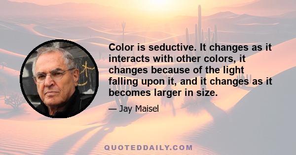 Color is seductive. It changes as it interacts with other colors, it changes because of the light falling upon it, and it changes as it becomes larger in size.