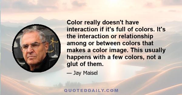 Color really doesn't have interaction if it's full of colors. It's the interaction or relationship among or between colors that makes a color image. This usually happens with a few colors, not a glut of them.