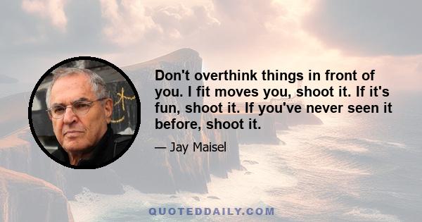 Don't overthink things in front of you. I fit moves you, shoot it. If it's fun, shoot it. If you've never seen it before, shoot it.