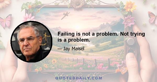 Failing is not a problem. Not trying is a problem.