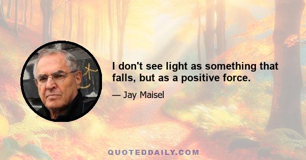 I don't see light as something that falls, but as a positive force.