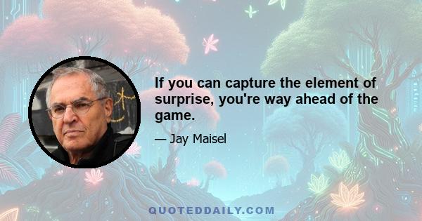 If you can capture the element of surprise, you're way ahead of the game.