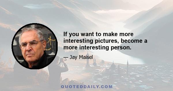 If you want to make more interesting pictures, become a more interesting person.