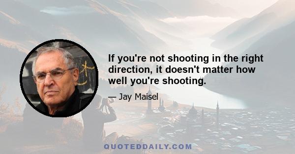 If you're not shooting in the right direction, it doesn't matter how well you're shooting.