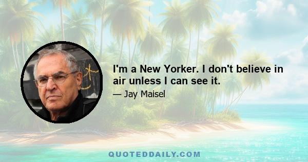 I'm a New Yorker. I don't believe in air unless I can see it.