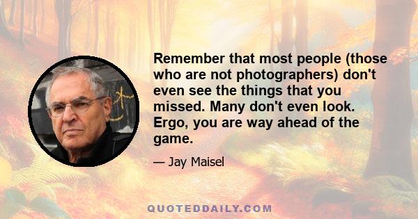 Remember that most people (those who are not photographers) don't even see the things that you missed. Many don't even look. Ergo, you are way ahead of the game.