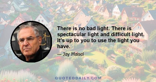 There is no bad light. There is spectacular light and difficult light. It's up to you to use the light you have.