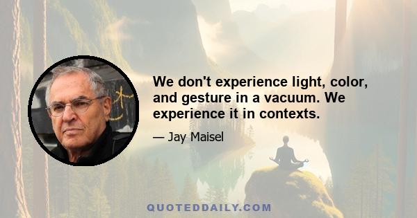 We don't experience light, color, and gesture in a vacuum. We experience it in contexts.