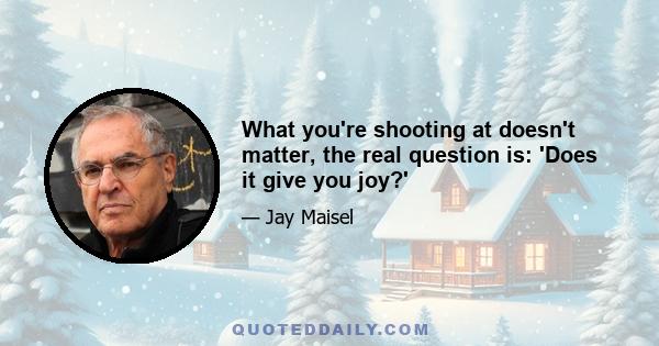 What you're shooting at doesn't matter, the real question is: 'Does it give you joy?'