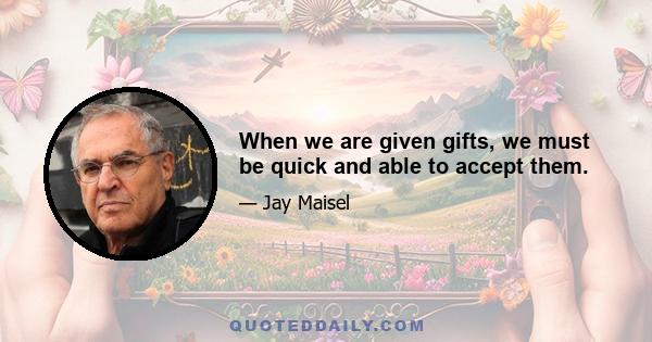 When we are given gifts, we must be quick and able to accept them.